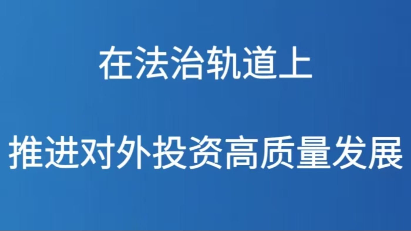 在法治轨道上推进对外投资高质量发展