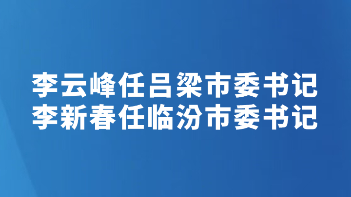 李云峰任吕梁市委书记 李新春任临汾市委书记