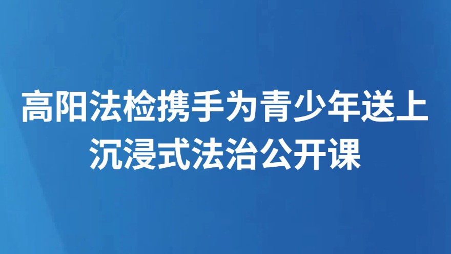 高阳法检携手为青少年送上沉浸式法治公开课