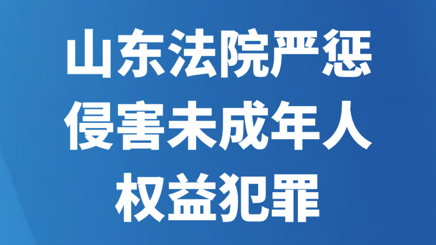 山东法院严惩侵害未成年人权益犯罪