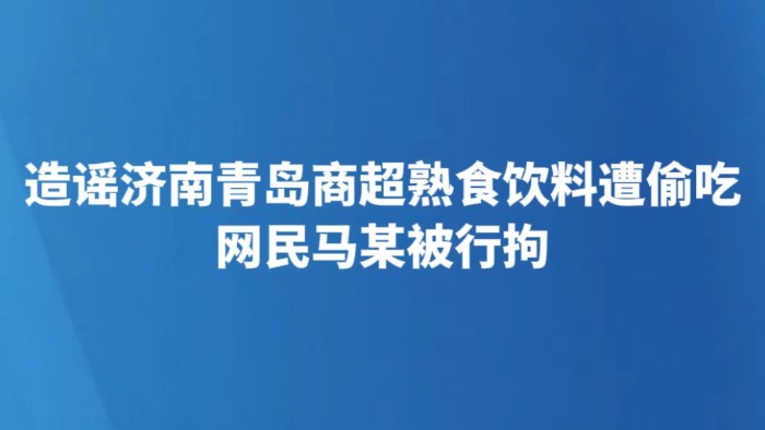 造谣济南青岛商超熟食饮料遭偷吃 网民马某被行拘
