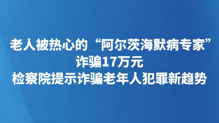 老人被热心的“阿尔茨海默病专家”诈骗17万元 检察院提示诈骗老年人犯罪新趋势
