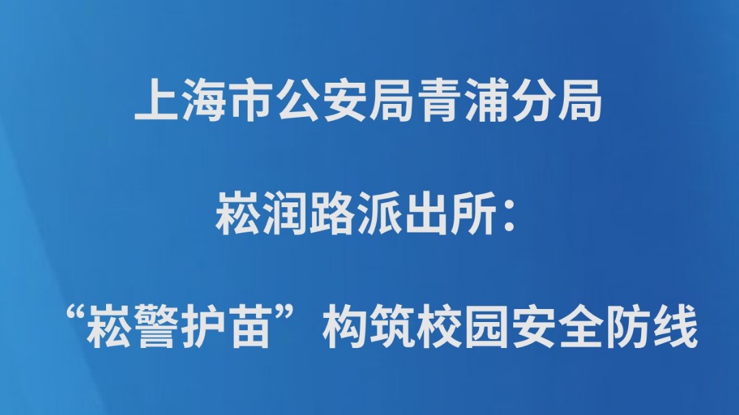 上海市公安局青浦分局崧润路派出所：“崧警护苗”构筑校园安全防线