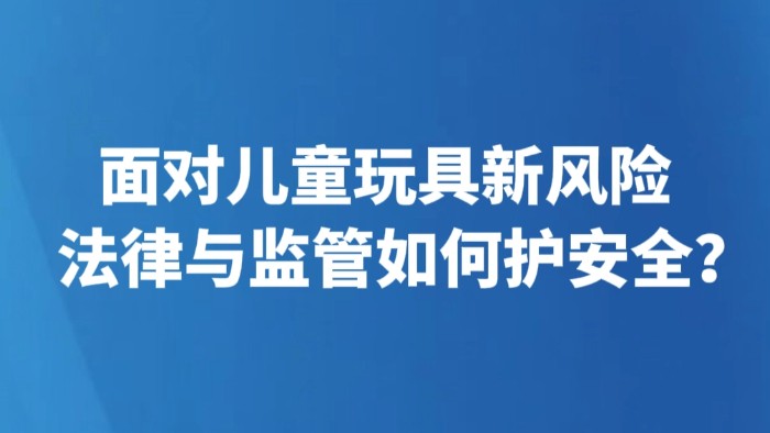 面对儿童玩具新风险 法律与监管如何护安全？