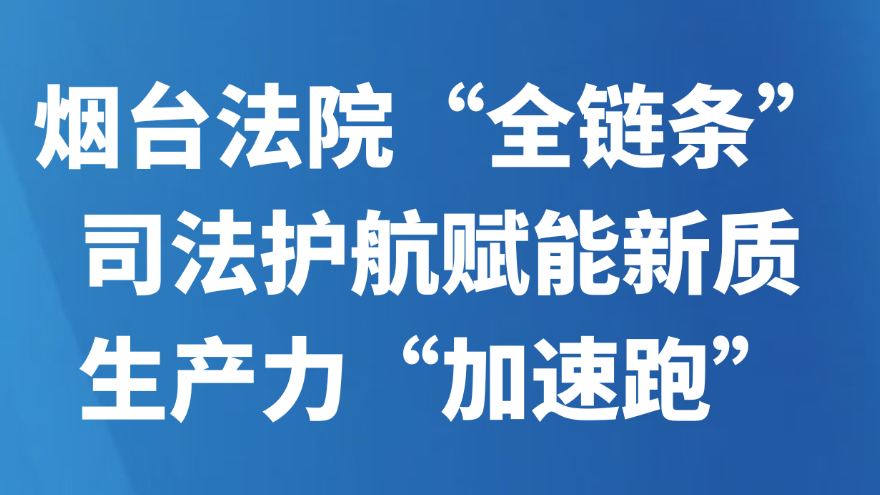 烟台法院“全链条”司法护航赋能新质生产力“加速跑”
