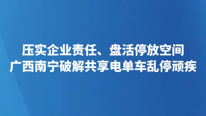 压实企业责任、盘活停放空间 广西南宁破解共享电单车乱停顽疾