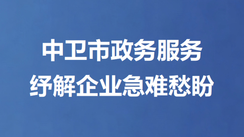 中卫市政务服务纾解企业急难愁盼