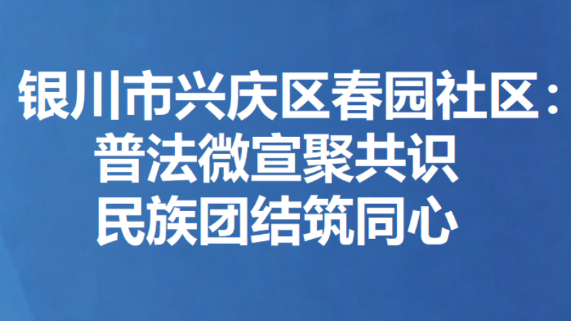 银川市兴庆区春园社区：普法微宣聚共识 民族团结筑同心