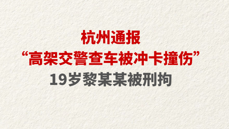 杭州通报“高架交警查车被冲卡撞伤”：19岁黎某某被刑拘