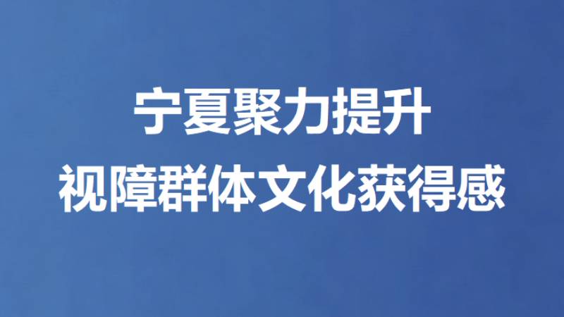 宁夏聚力提升视障群体文化获得感