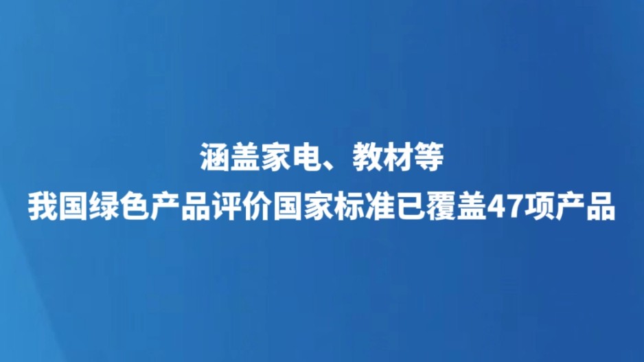 涵盖家电、建材等 我国绿色产品评价国家标准已覆盖47项产品