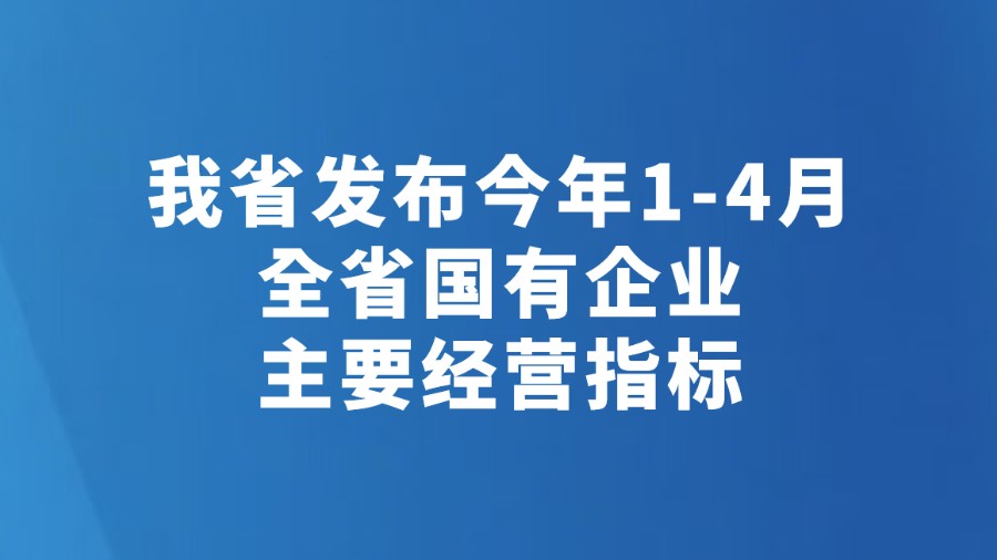 我省发布今年1-4月全省国有企业主要经营指标