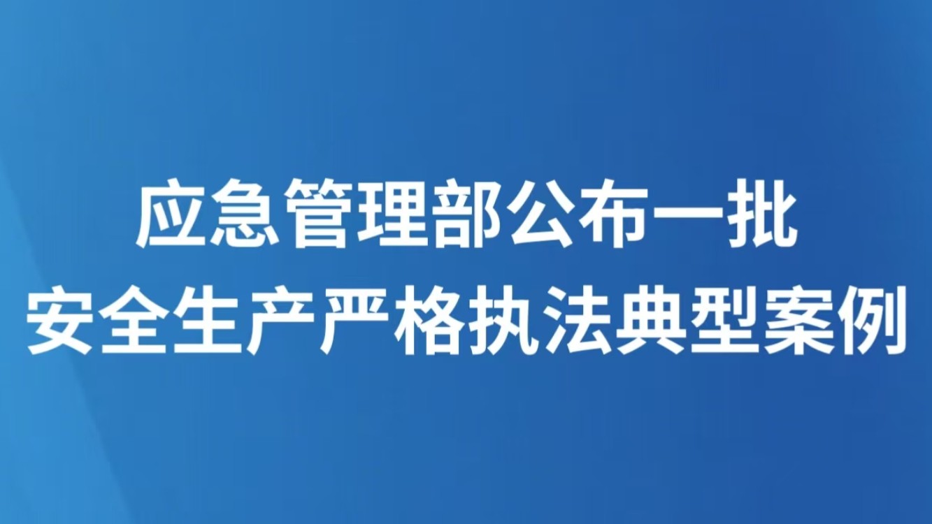 应急管理部公布一批安全生产严格执法典型案例
