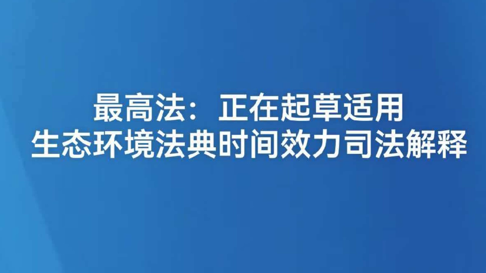 最高法：正在起草适用生态环境法典时间效力司法解释