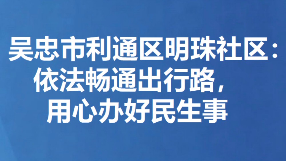 吴忠市利通区明珠社区：依法畅通出行路，用心办好民生事