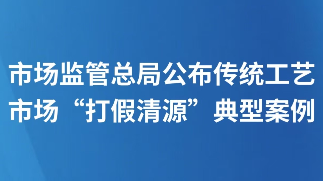 市场监管总局公布传统工艺市场“打假清源”典型案例
