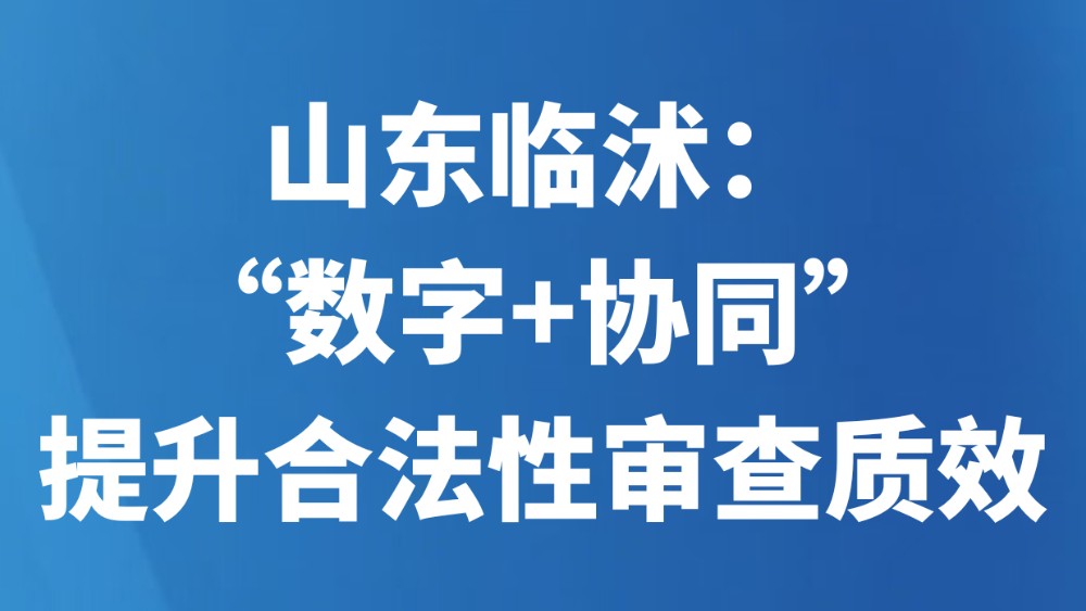 山东临沭：“数字+协同”提升合法性审查质效