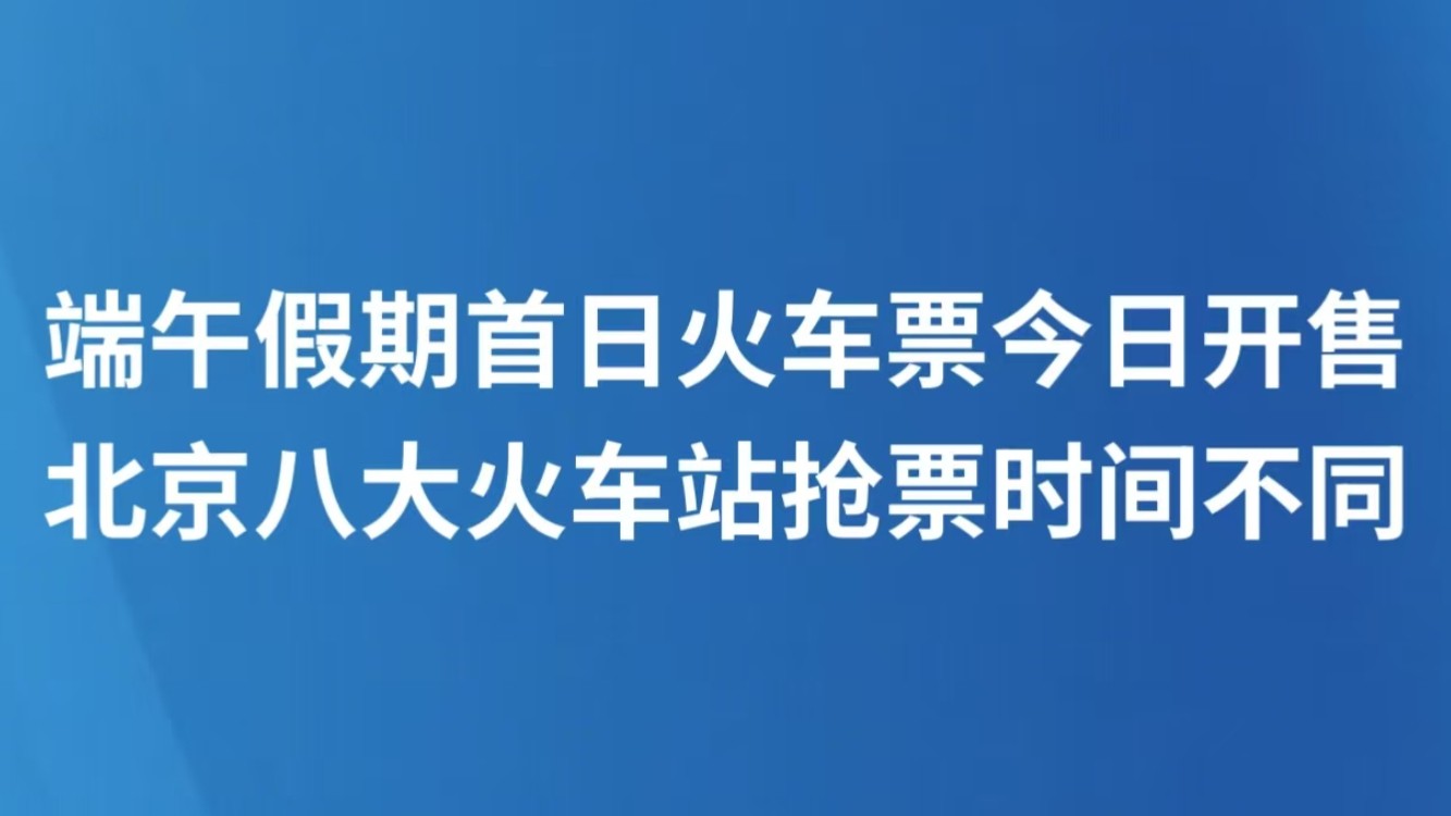 端午假期首日火车票今日开售，北京八大火车站抢票时间不同