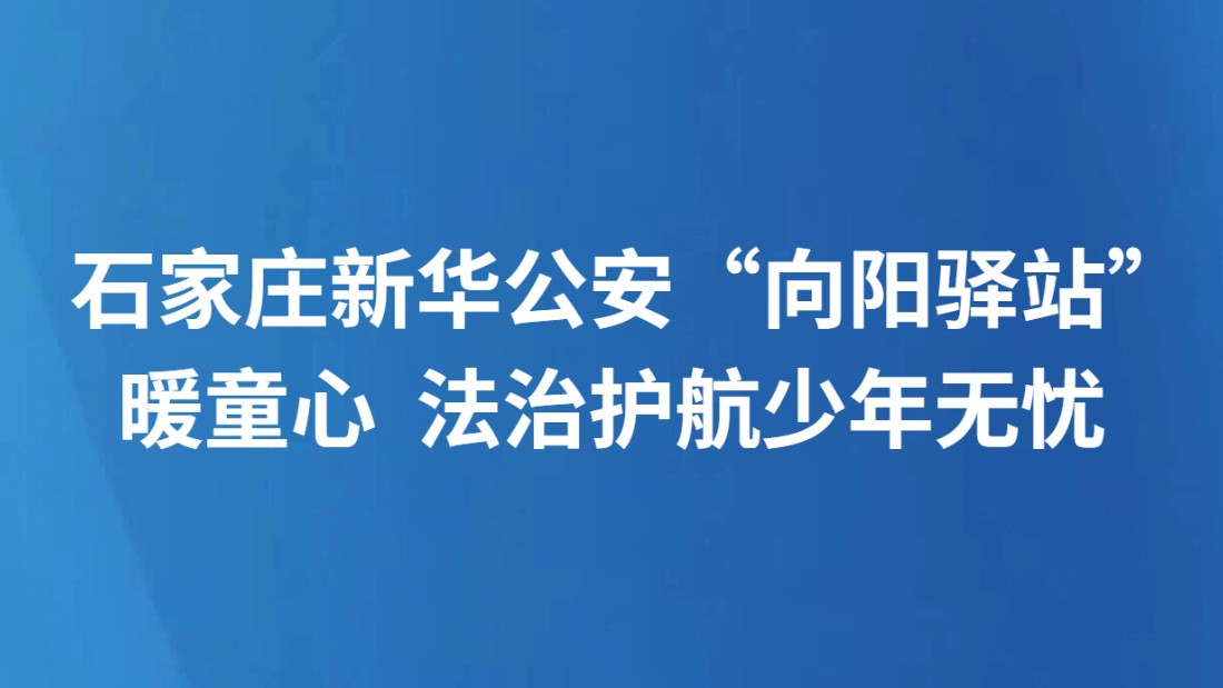 石家庄新华公安“向阳驿站”暖童心 法治护航少年无忧