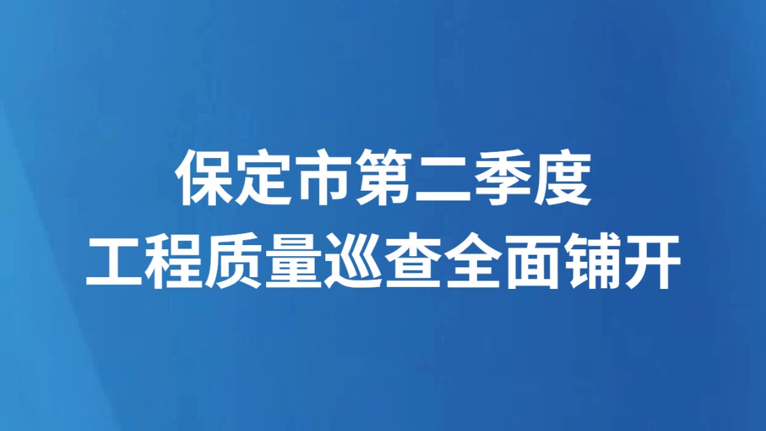 保定市第二季度工程质量巡查全面铺开