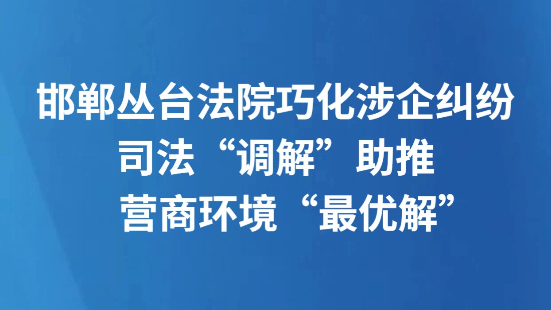 邯郸丛台法院巧化涉企纠纷 司法“调解”助推营商环境“最优解”