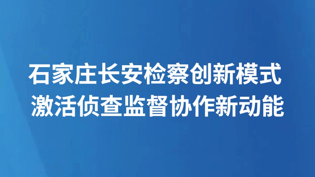 石家庄长安检察创新模式 激活侦查监督协作新动能