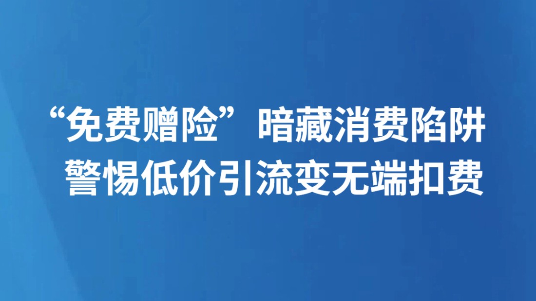 “免费赠险”暗藏消费陷阱 警惕低价引流变无端扣费