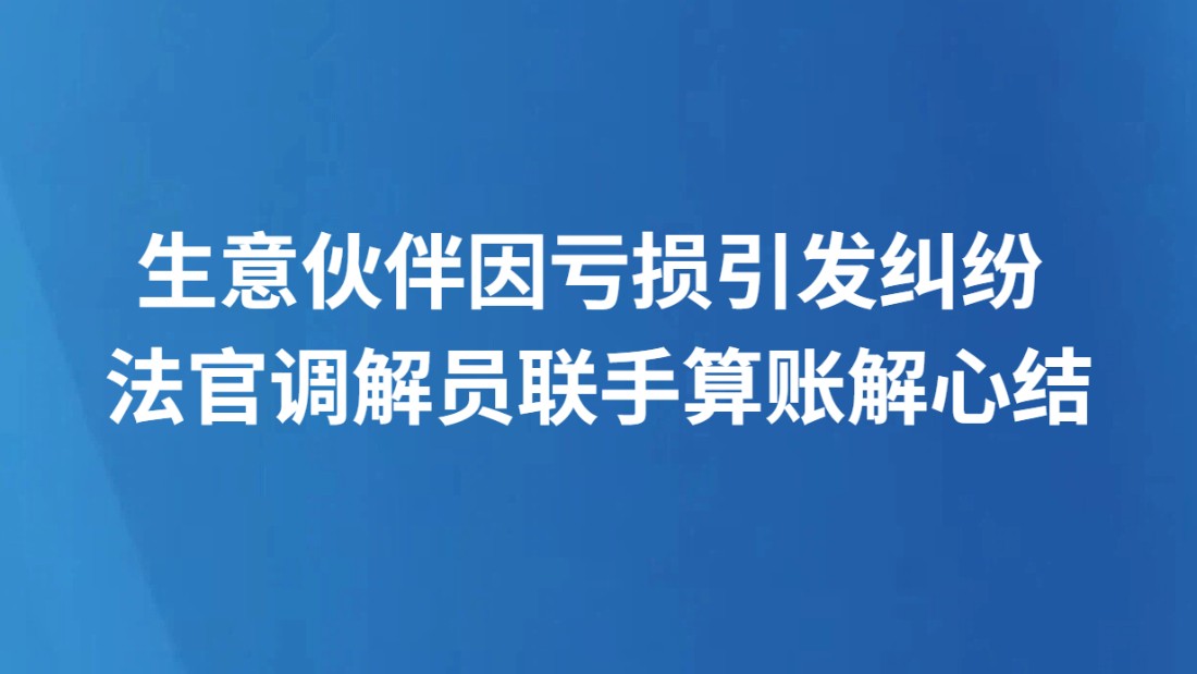 生意伙伴因亏损引发纠纷 法官调解员联手算账解心结