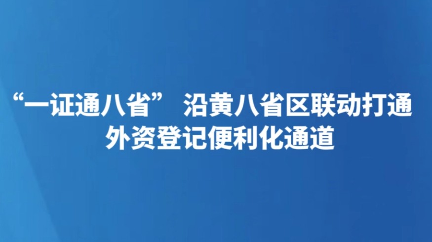 “一证通八省” 沿黄八省区联动打通外资登记便利化通道