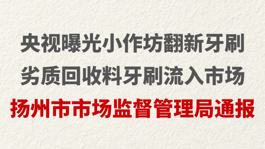 央视曝光小作坊翻新牙刷 劣质回收料牙刷流入市场 扬州市市场监督管理局通报