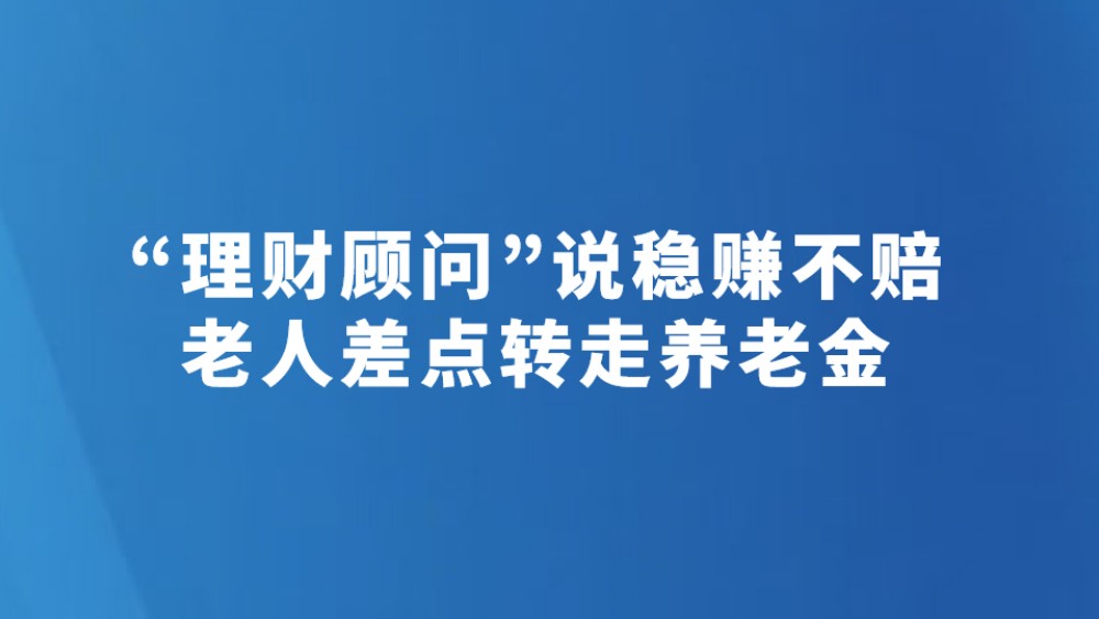 “理财顾问”说稳赚不赔 老人差点转走养老金