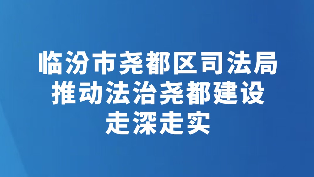临汾市尧都区司法局推动法治尧都建设走深走实
