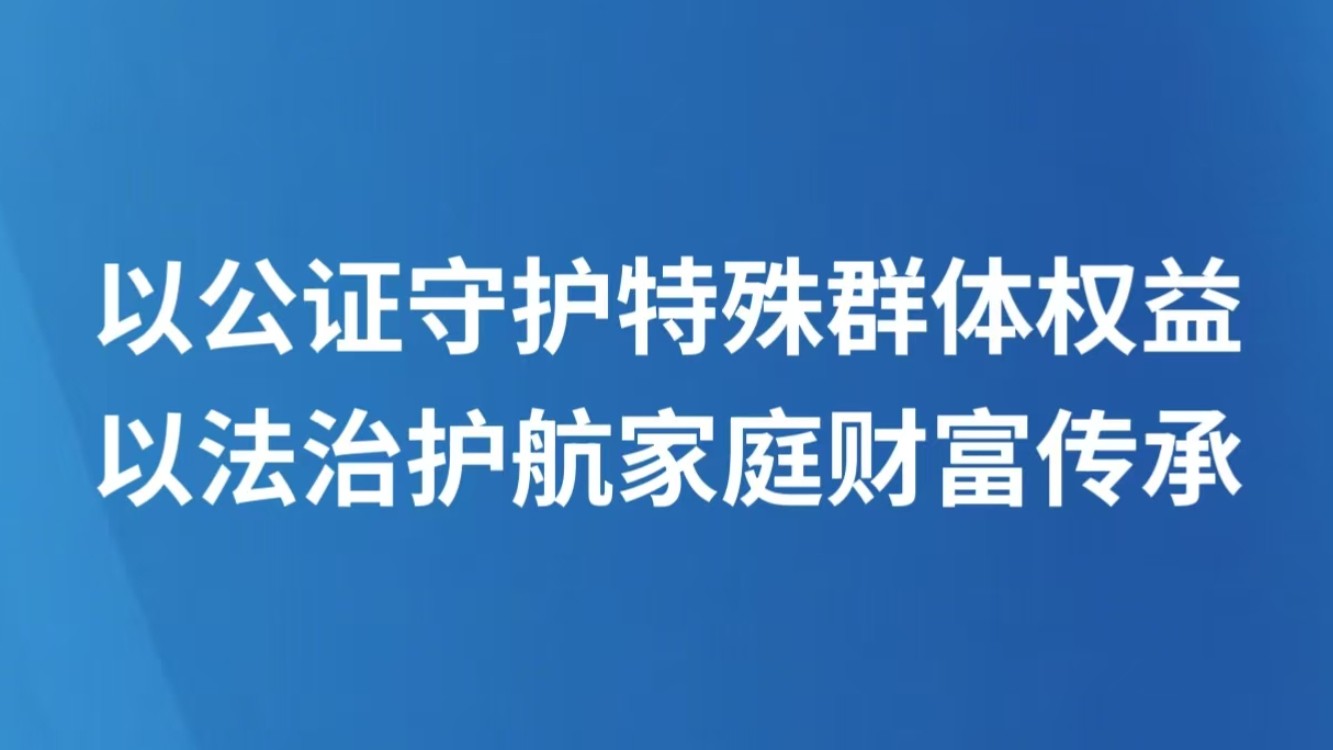 以公证守护特殊群体权益 以法治护航家庭财富传承