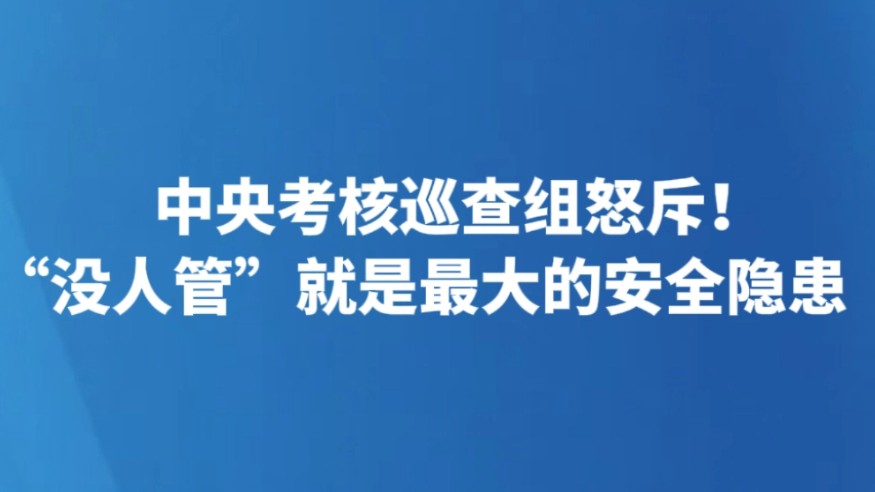 中央考核巡查组怒斥！“没人管”就是最大的安全隐患