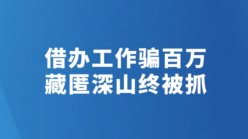 借办工作骗百万 藏匿深山终被抓