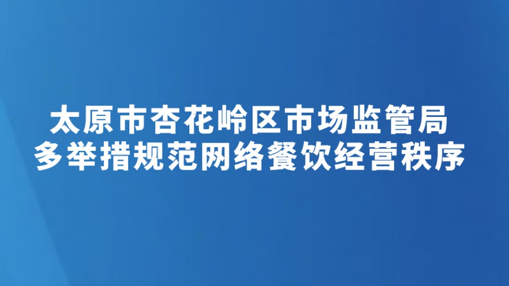 太原市杏花岭区市场监管局多举措规范网络餐饮经营秩序