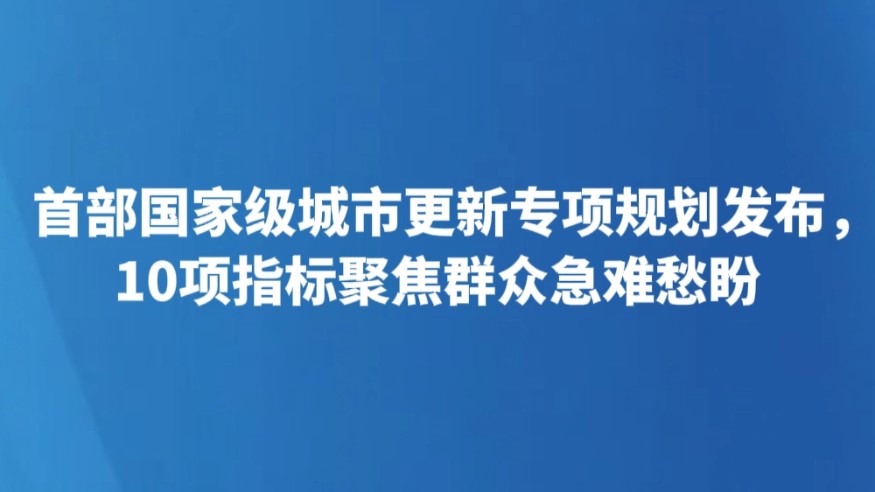 首部国家级城市更新专项规划发布，10项指标聚焦群众急难愁盼