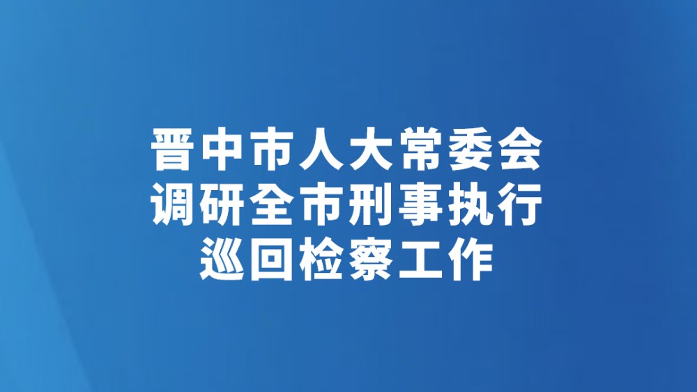 晋中市人大常委会调研全市刑事执行巡回检察工作