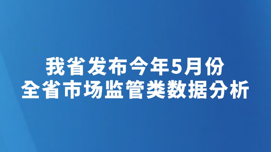 我省发布今年5月份全省市场监管类数据分析