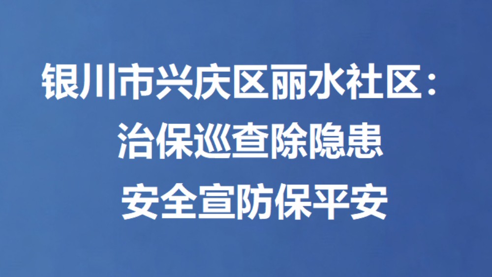 银川市兴庆区丽水社区：治保巡查除隐患 安全宣防保平安