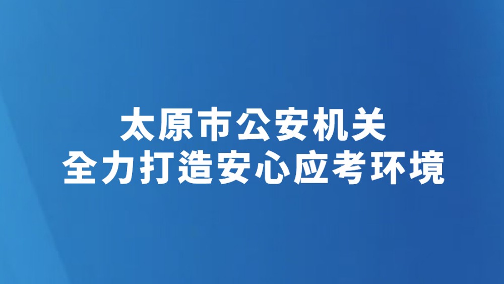 太原市公安机关全力打造安心应考环境
