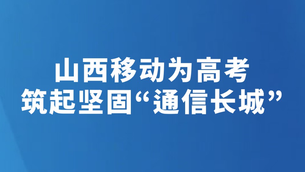 山西移动为高考筑起坚固“通信长城”