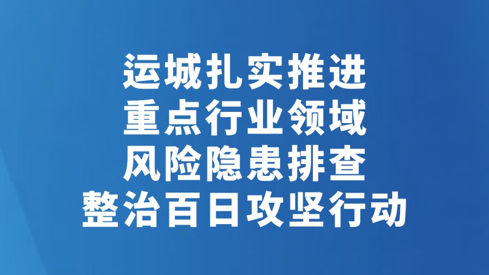 运城扎实推进重点行业领域风险隐患排查整治百日攻坚行动