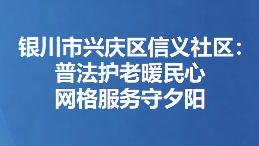 银川市兴庆区信义社区：普法护老暖民心 网格服务守夕阳
