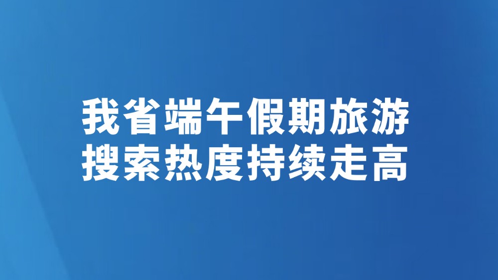 我省端午假期旅游搜索热度持续走高
