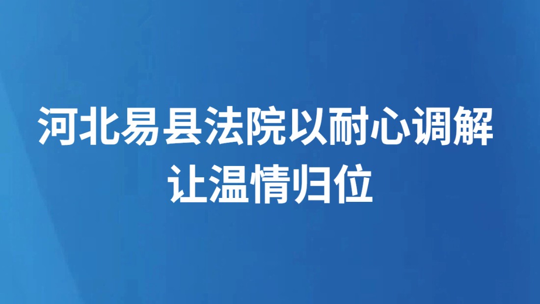 河北易县法院以耐心调解 让温情归位