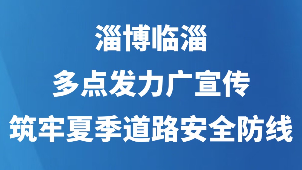 淄博临淄：多点发力广宣传 筑牢夏季道路安全防线