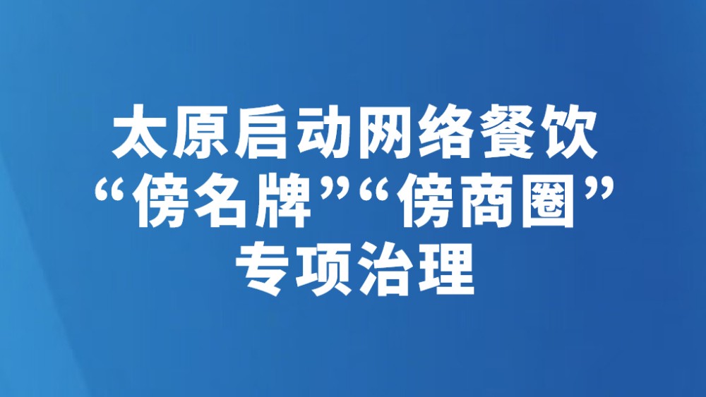 太原启动网络餐饮“傍名牌”“傍商圈”专项治理