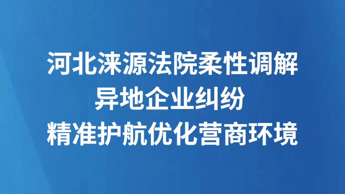 河北涞源法院柔性调解异地企业纠纷 精准护航优化营商环境