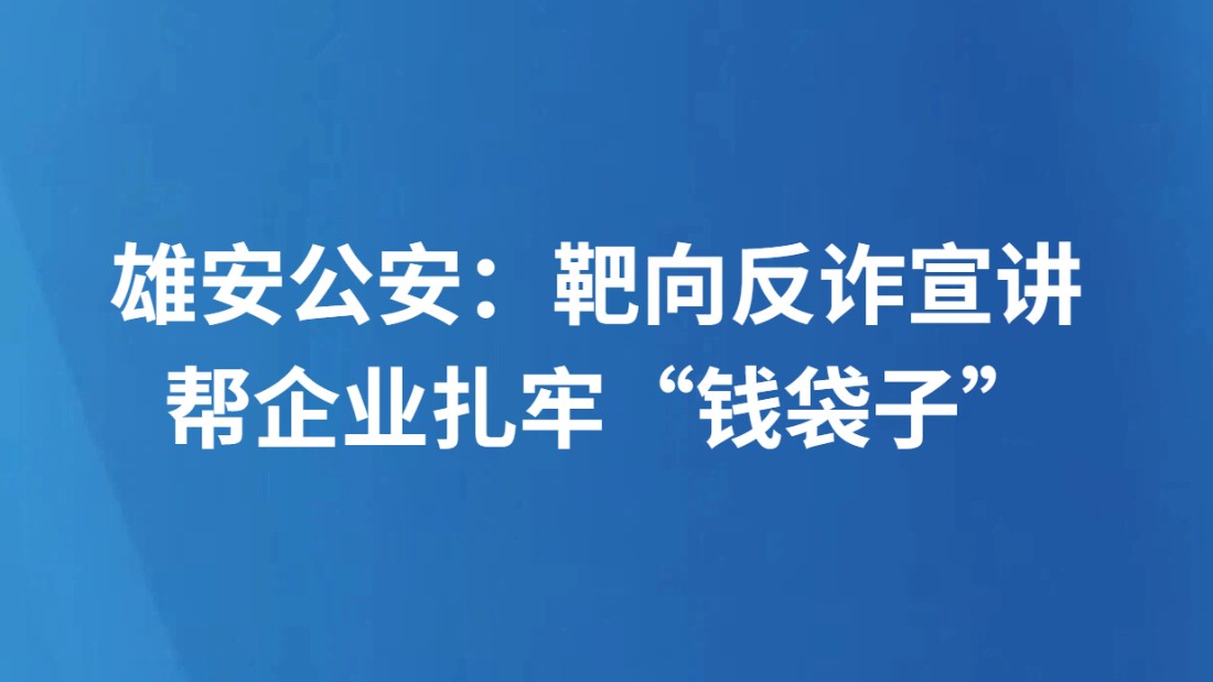 雄安公安：靶向反诈宣讲 帮企业扎牢“钱袋子”